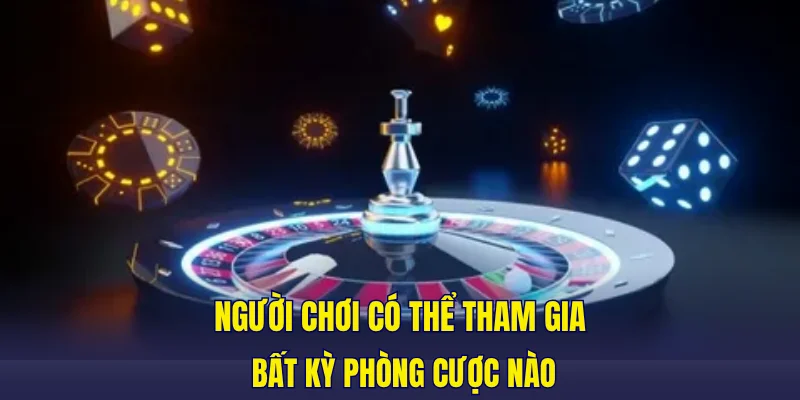 Người chơi có thể tham gia bất kỳ phòng cược nào