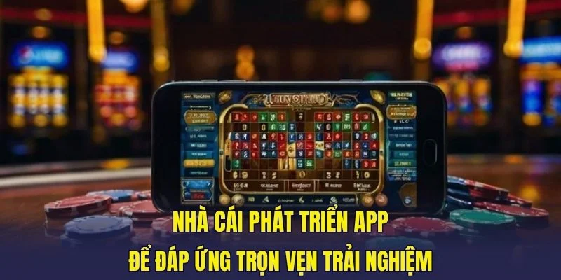 Nhà cái phát triển app để đáp ứng trọn vẹn trải nghiệm