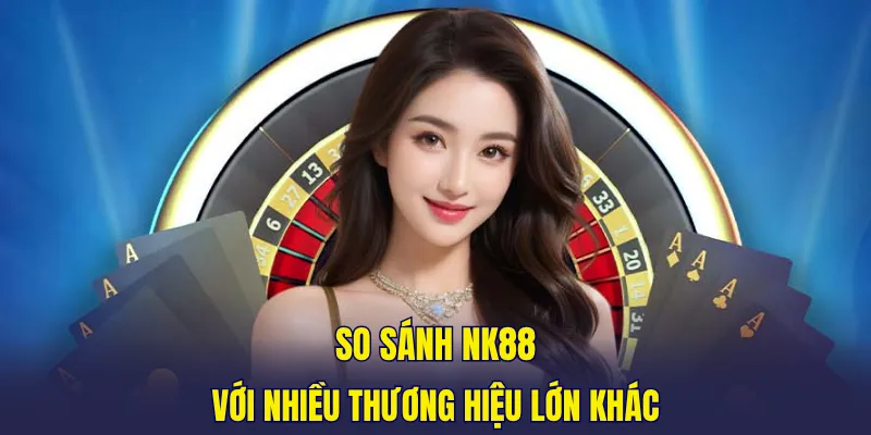 So sánh NK88 với nhiều thương hiệu lớn khác