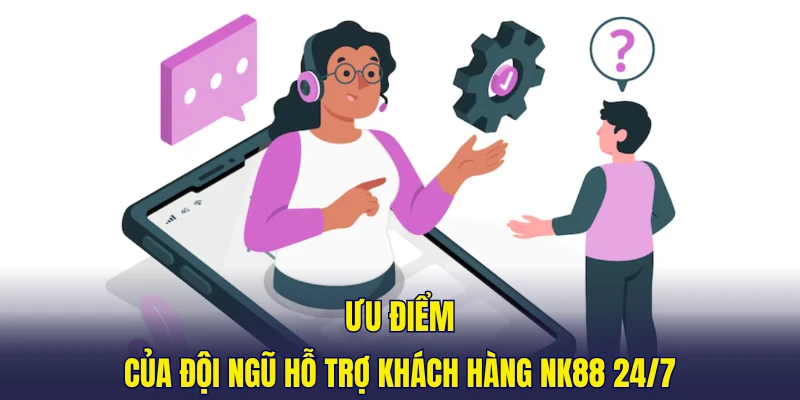 Ưu điểm của đội ngũ hỗ trợ khách hàng NK88 24/7